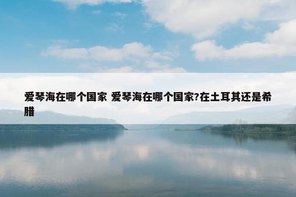 爱琴海在哪个国家 爱琴海在哪个国家?在土耳其还是希腊