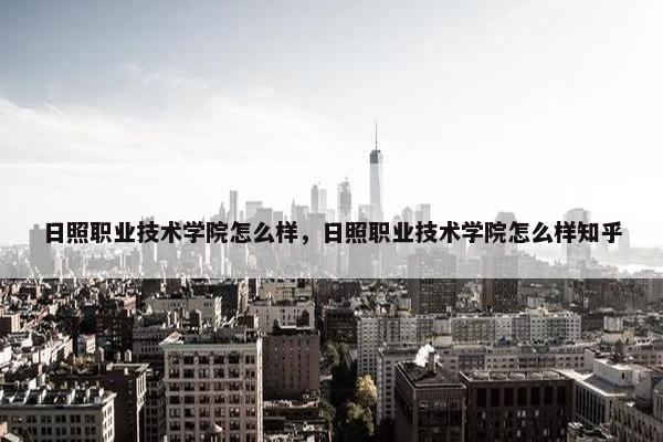 日照职业技术学院怎么样，日照职业技术学院怎么样知乎