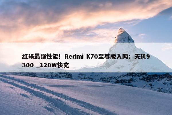 红米最强性能！Redmi K70至尊版入网：天玑9300 _120W快充