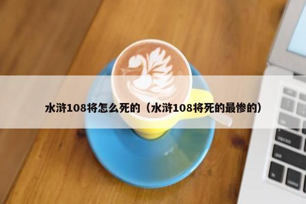 水浒108将怎么死的（水浒108将死的最惨的）