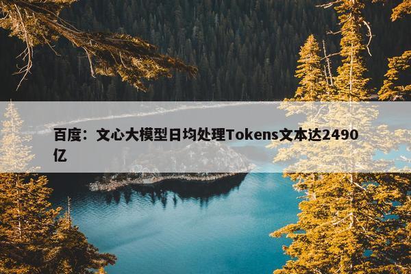 百度：文心大模型日均处理Tokens文本达2490亿