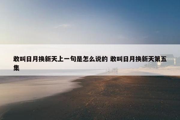 敢叫日月换新天上一句是怎么说的 敢叫日月换新天第五集