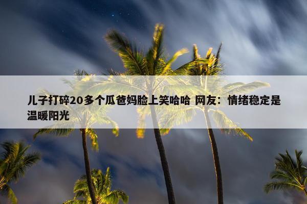 儿子打碎20多个瓜爸妈脸上笑哈哈 网友：情绪稳定是温暖阳光