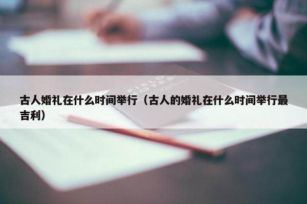 古人婚礼在什么时间举行（古人的婚礼在什么时间举行最吉利）