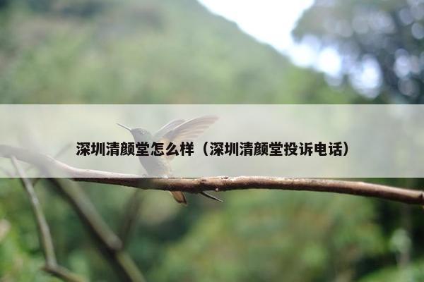 深圳清颜堂怎么样（深圳清颜堂投诉电话）