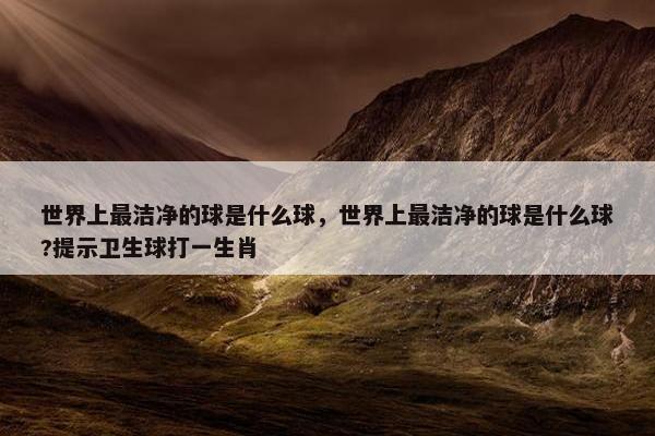 世界上最洁净的球是什么球，世界上最洁净的球是什么球?提示卫生球打一生肖