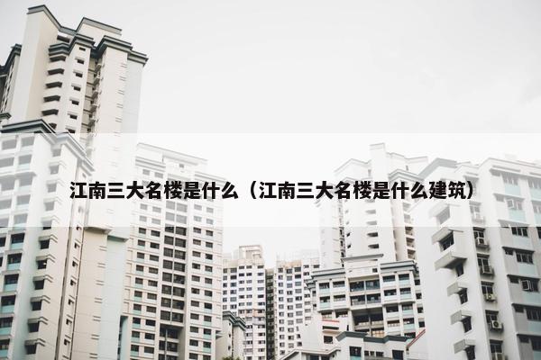 江南三大名楼是什么（江南三大名楼是什么建筑）