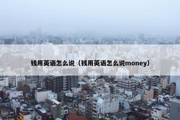 钱用英语怎么说（钱用英语怎么说money）