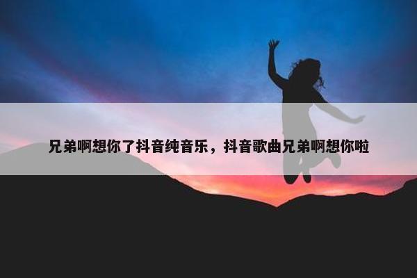 兄弟啊想你了抖音纯音乐，抖音歌曲兄弟啊想你啦