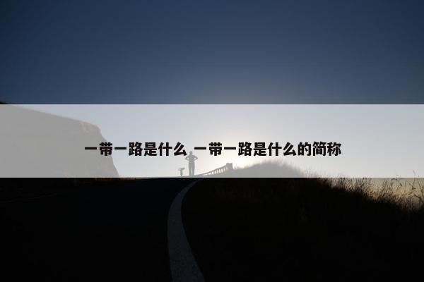 一带一路是什么 一带一路是什么的简称