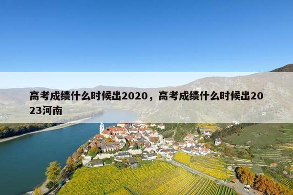 高考成绩什么时候出2020，高考成绩什么时候出2023河南