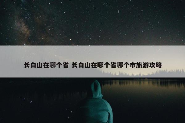 长白山在哪个省 长白山在哪个省哪个市旅游攻略