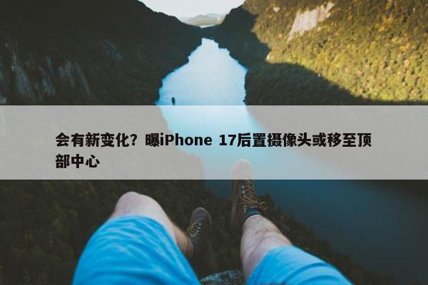 会有新变化？曝iPhone 17后置摄像头或移至顶部中心