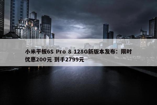 小米平板6S Pro 8 128G新版本发布：限时优惠200元 到手2799元