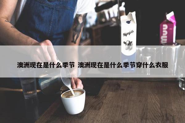 澳洲现在是什么季节 澳洲现在是什么季节穿什么衣服