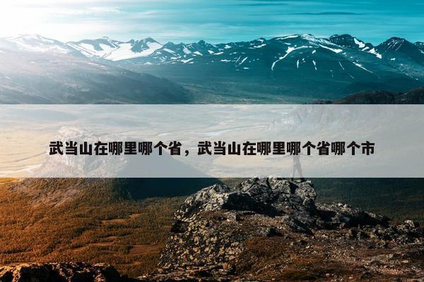 武当山在哪里哪个省，武当山在哪里哪个省哪个市