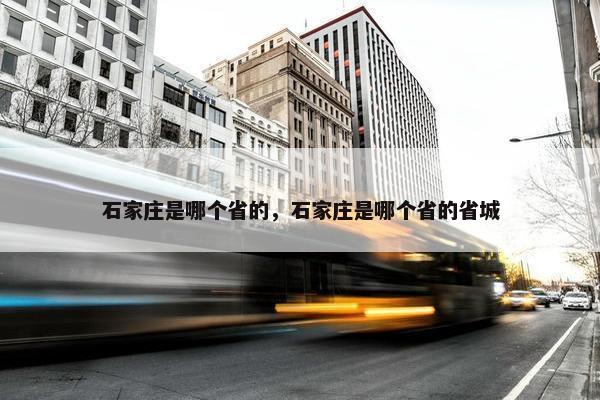 石家庄是哪个省的，石家庄是哪个省的省城