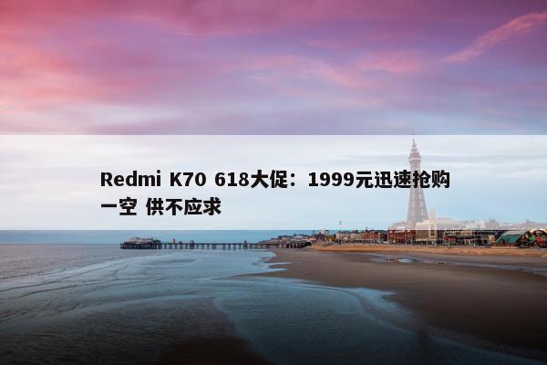 Redmi K70 618大促：1999元迅速抢购一空 供不应求