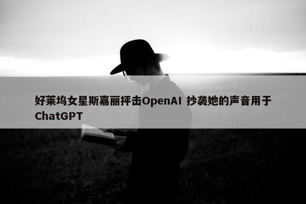 好莱坞女星斯嘉丽抨击OpenAI 抄袭她的声音用于ChatGPT