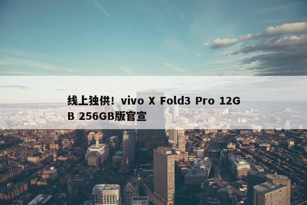 线上独供！vivo X Fold3 Pro 12GB 256GB版官宣