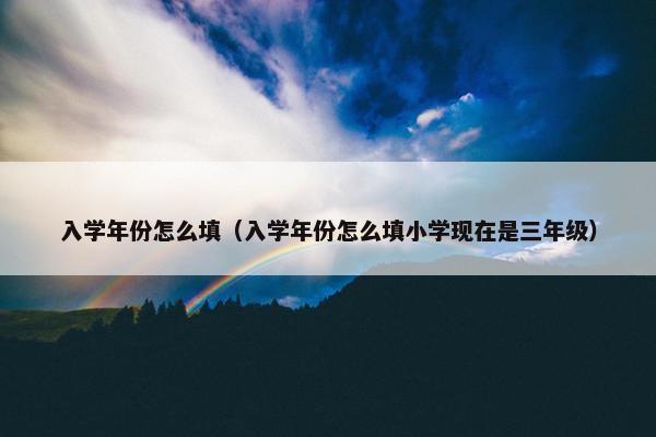 入学年份怎么填（入学年份怎么填小学现在是三年级）