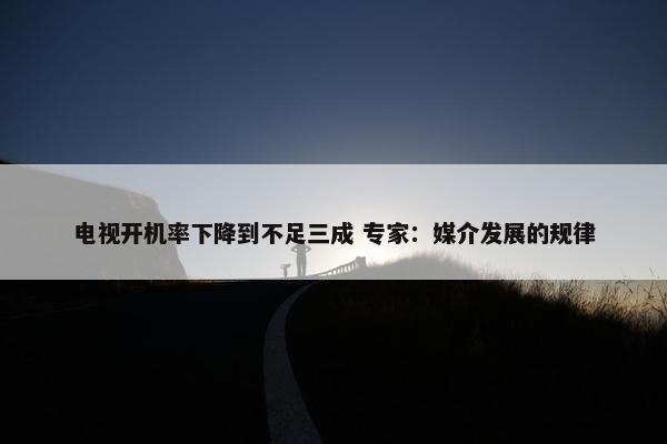 电视开机率下降到不足三成 专家：媒介发展的规律