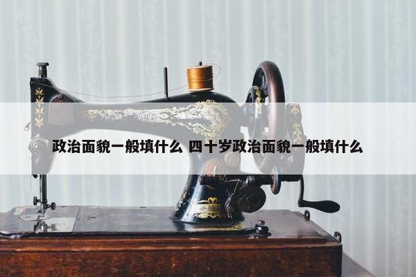 政治面貌一般填什么 四十岁政治面貌一般填什么