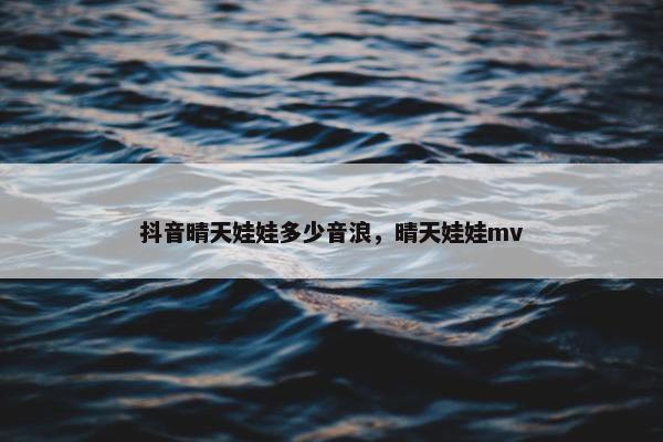 抖音晴天娃娃多少音浪，晴天娃娃mv