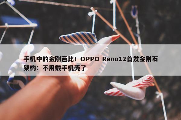 手机中的金刚芭比！OPPO Reno12首发金刚石架构：不用戴手机壳了