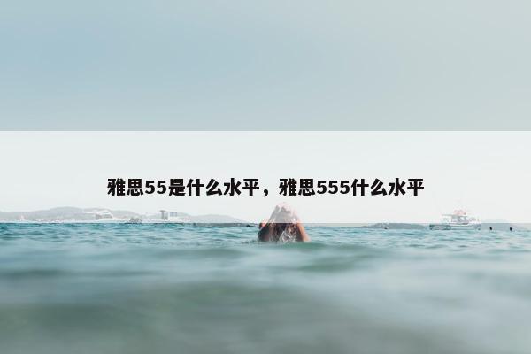 雅思55是什么水平，雅思555什么水平