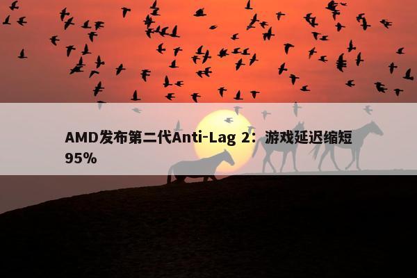 AMD发布第二代Anti-Lag 2：游戏延迟缩短95％