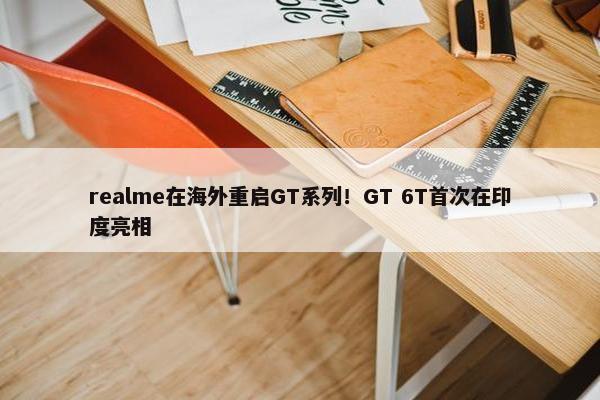 realme在海外重启GT系列！GT 6T首次在印度亮相