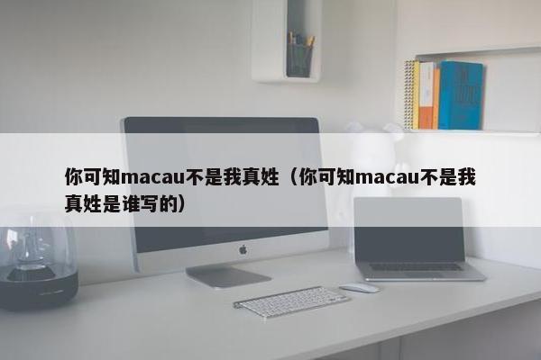 你可知macau不是我真姓（你可知macau不是我真姓是谁写的）