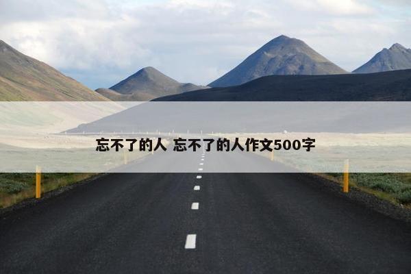 忘不了的人 忘不了的人作文500字