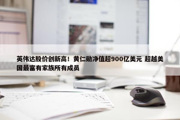 英伟达股价创新高！黄仁勋净值超900亿美元 超越美国最富有家族所有成员