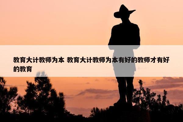 教育大计教师为本 教育大计教师为本有好的教师才有好的教育