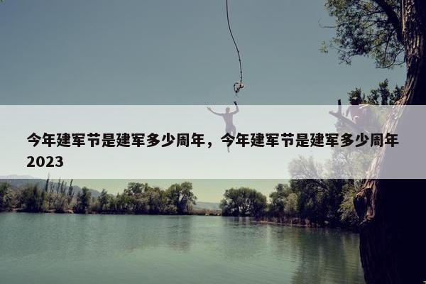 今年建军节是建军多少周年，今年建军节是建军多少周年2023