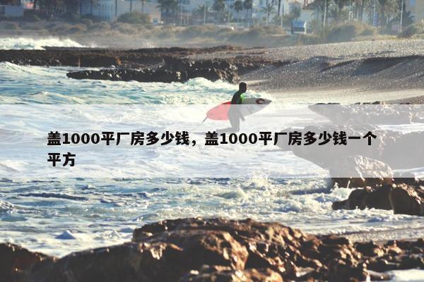 盖1000平厂房多少钱，盖1000平厂房多少钱一个平方