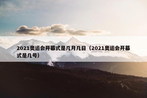 2021奥运会开幕式是几月几日（2021奥运会开幕式是几号）