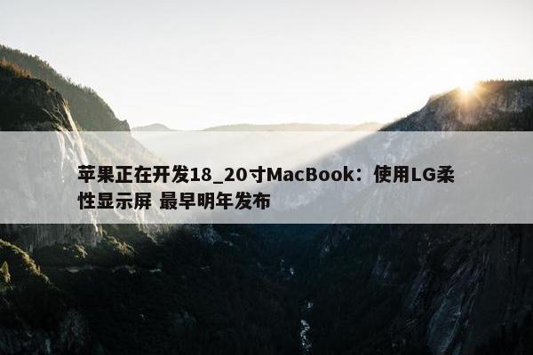 苹果正在开发18_20寸MacBook：使用LG柔性显示屏 最早明年发布