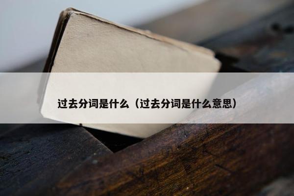 过去分词是什么（过去分词是什么意思）