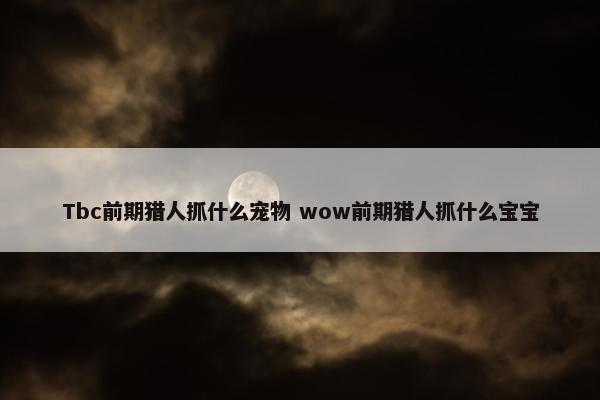 Tbc前期猎人抓什么宠物 wow前期猎人抓什么宝宝