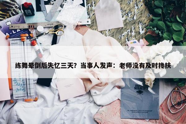 练舞晕倒后失忆三天？当事人发声：老师没有及时搀扶