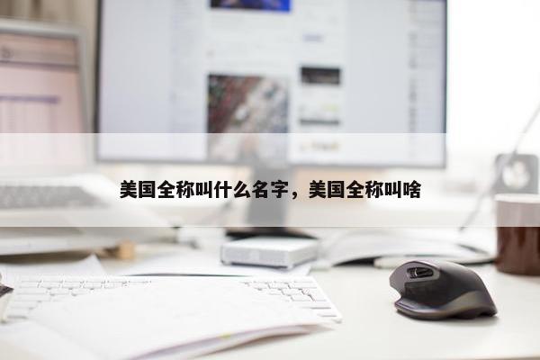 美国全称叫什么名字，美国全称叫啥