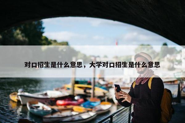 对口招生是什么意思，大学对口招生是什么意思