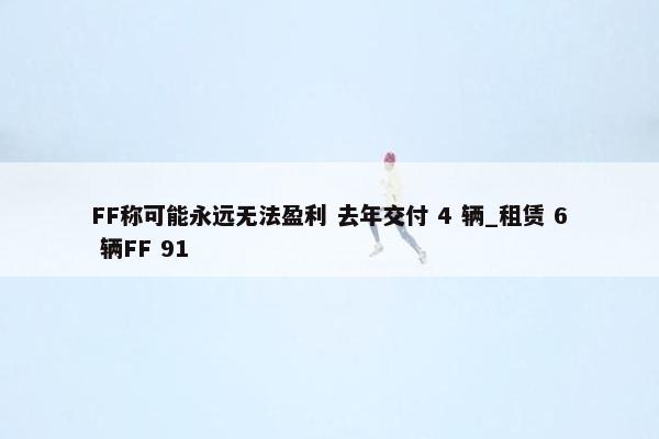 FF称可能永远无法盈利 去年交付 4 辆_租赁 6 辆FF 91