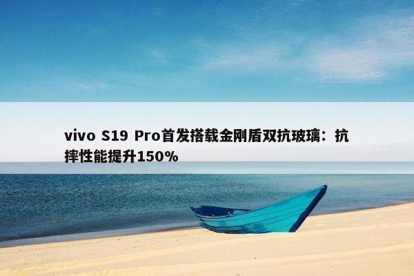 vivo S19 Pro首发搭载金刚盾双抗玻璃：抗摔性能提升150%