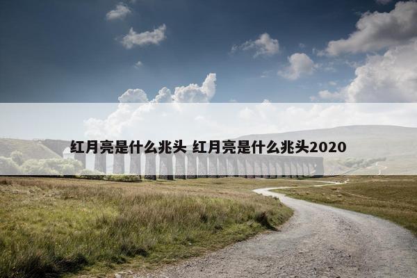 红月亮是什么兆头 红月亮是什么兆头2020