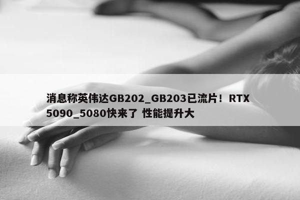 消息称英伟达GB202_GB203已流片！RTX 5090_5080快来了 性能提升大