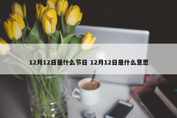 12月12日是什么节日 12月12日是什么意思